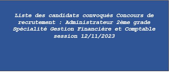 Liste des candidats convoqués au Concours de recrutement : Administrateur 2 ème grade Spécialité Gestion Financière et Comptable session 12/11/2023