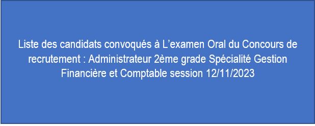 Liste des candidats convoqués à L’examen Oral du Concours de recrutement : Administrateur 2ème grade Spécialité Gestion Financière et Comptable session 12/11/2023