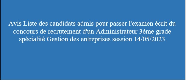 Avis Liste des candidats admis pour passer l’examen écrit du concours de recrutement d’un Administrateur 3ème grade spécialité Gestion des entreprises session 14/05/2023