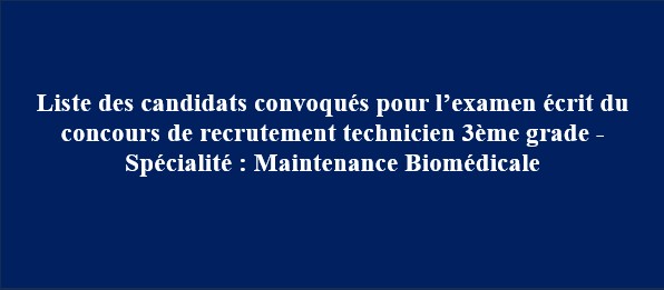 Liste des candidats convoqués pour l’examen écrit du concours de recrutement technicien 3ème grade – Spécialité : Maintenance Biomédicale Liste des candidats convoqués pour l’examen écrit du concours de recrutement technicien 3ème grade – Spécialité : Maintenance Biomédicale
