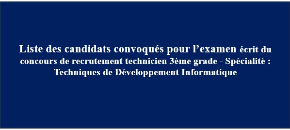 Liste des candidats convoqués pour l’examen écrit du concours de recrutement technicien 3ème grade – Spécialité : Techniques de Développement Informatique Liste des candidats convoqués pour l’examen écrit du concours de recrutement technicien 3ème grade – Spécialité : Techniques de Développement Informatique