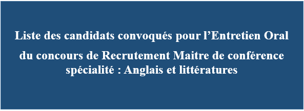 Liste des candidats convoqués pour l’Entretien Oral  du concours de Recrutement Maitre de conférence spécialité : Anglais et littératures