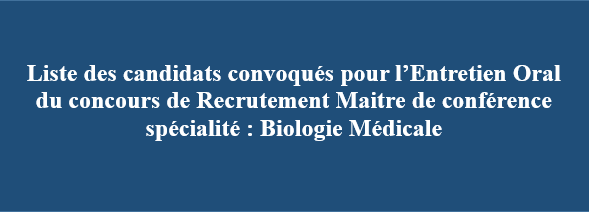 Liste des candidats convoqués pour l’Entretien Oral  du concours de Recrutement Maitre de conférence spécialité : Biologie Médicale